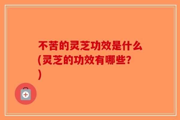 不苦的灵芝功效是什么(灵芝的功效有哪些？)