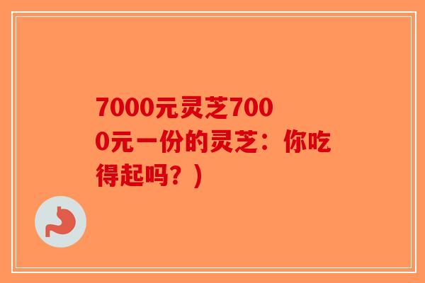 7000元灵芝7000元一份的灵芝：你吃得起吗？)
