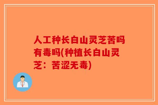 人工种长白山灵芝苦吗有毒吗(种植长白山灵芝：苦涩无毒)