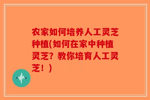 农家如何培养人工灵芝种植(如何在家中种植灵芝？教你培育人工灵芝！)