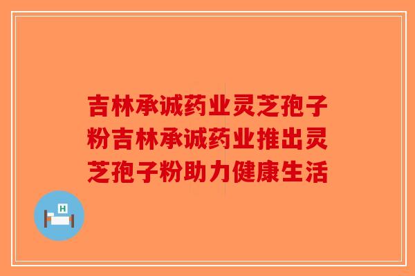 吉林承诚药业灵芝孢子粉吉林承诚药业推出灵芝孢子粉助力健康生活