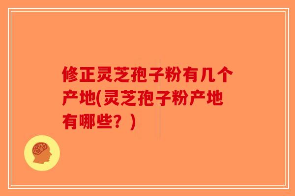 修正灵芝孢子粉有几个产地(灵芝孢子粉产地有哪些？)