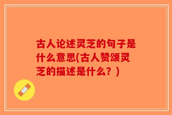 古人论述灵芝的句子是什么意思(古人赞颂灵芝的描述是什么？)