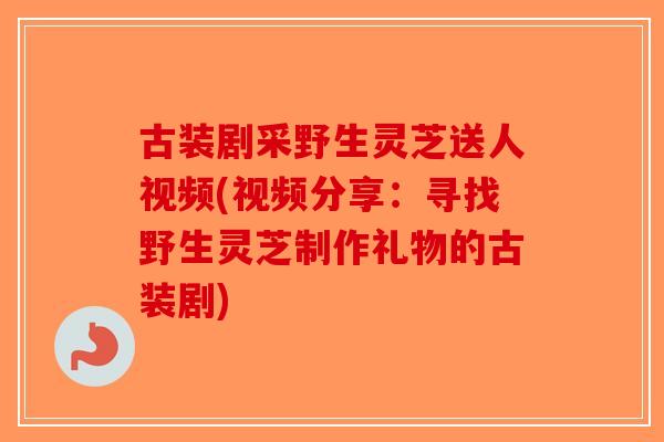 古装剧采野生灵芝送人视频(视频分享：寻找野生灵芝制作礼物的古装剧)