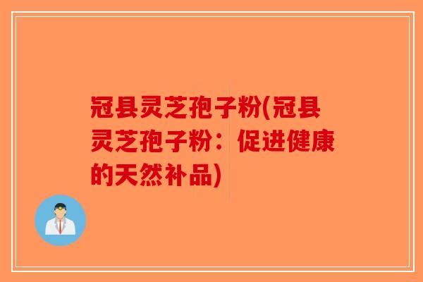 冠县灵芝孢子粉(冠县灵芝孢子粉：促进健康的天然补品)
