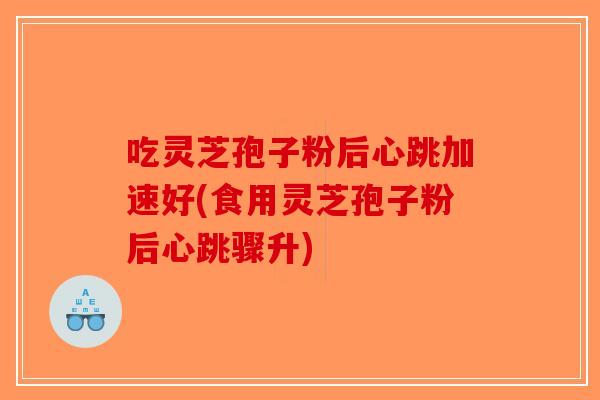 吃灵芝孢子粉后心跳加速好(食用灵芝孢子粉后心跳骤升) 吃灵芝孢子粉后心跳加速好(食用灵芝孢子粉后心跳骤升)