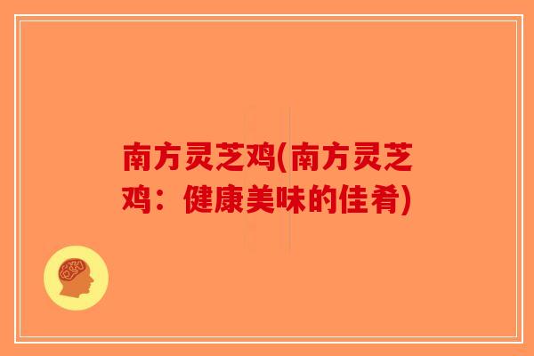 南方灵芝鸡(南方灵芝鸡:健康美味的佳肴) 南方灵芝鸡(南方灵芝鸡:健康美味的佳肴)