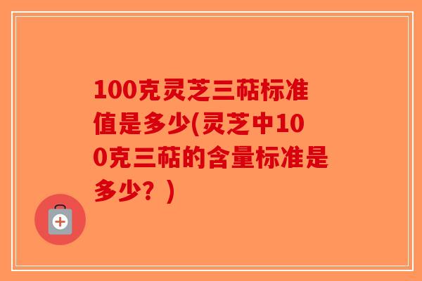 100克灵芝三萜标准值是多少(灵芝中100克三萜的含量标准是多少？)