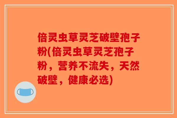 倍灵虫草灵芝破壁孢子粉(倍灵虫草灵芝孢子粉，营养不流失，天然破壁，健康必选)