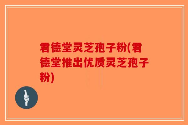 君德堂灵芝孢子粉(君德堂推出优质灵芝孢子粉)