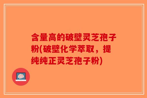 含量高的破壁灵芝孢子粉(破壁化学萃取，提纯纯正灵芝孢子粉)
