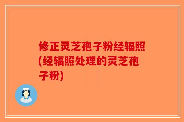 修正灵芝孢子粉经辐照(经辐照处理的灵芝孢子粉)