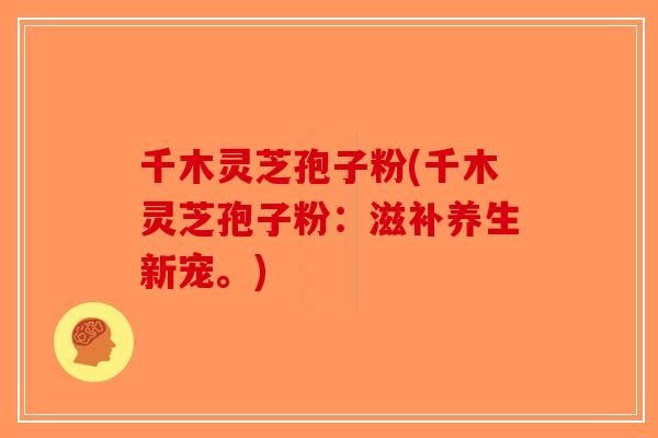 千木灵芝孢子粉(千木灵芝孢子粉：滋补养生新宠。)