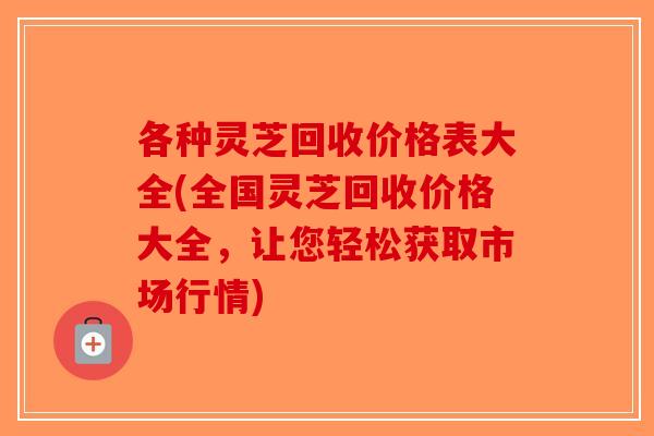 各种灵芝回收价格表大全(全国灵芝回收价格大全，让您轻松获取市场行情)