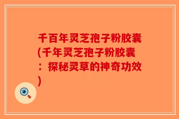 千百年灵芝孢子粉胶囊(千年灵芝孢子粉胶囊：探秘灵草的神奇功效)