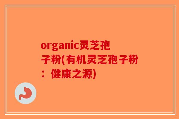 organic灵芝孢子粉(有机灵芝孢子粉：健康之源)