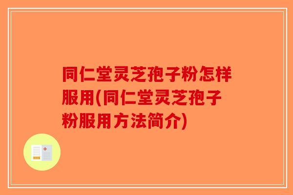 同仁堂灵芝孢子粉怎样服用(同仁堂灵芝孢子粉服用方法简介)