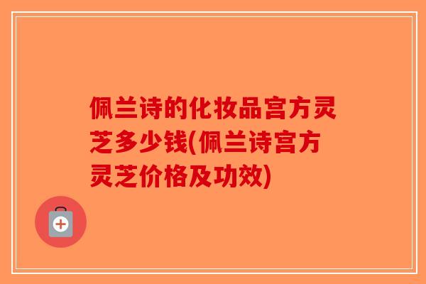 佩兰诗的化妆品宫方灵芝多少钱(佩兰诗宫方灵芝价格及功效)