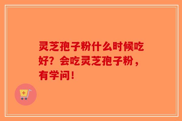 灵芝孢子粉什么时候吃好？会吃灵芝孢子粉，有学问！