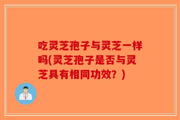 吃灵芝孢子与灵芝一样吗(灵芝孢子是否与灵芝具有相同功效？)