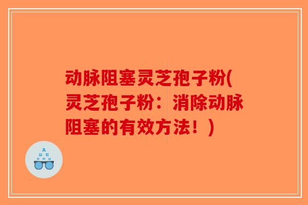 动脉阻塞灵芝孢子粉(灵芝孢子粉：消除动脉阻塞的有效方法！)