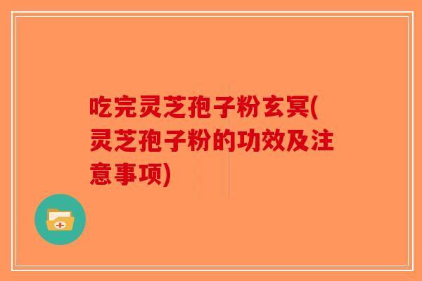 吃完灵芝孢子粉玄冥(灵芝孢子粉的功效及注意事项)