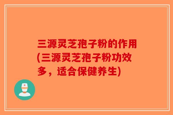 三源灵芝孢子粉的作用(三源灵芝孢子粉功效多，适合保健养生)