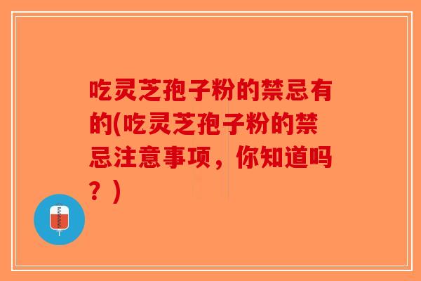 吃灵芝孢子粉的禁忌有的(吃灵芝孢子粉的禁忌注意事项,你知道吗?) 吃灵芝孢子粉的禁忌有的(吃灵芝孢子粉的禁忌注意事项,你知道吗?)
