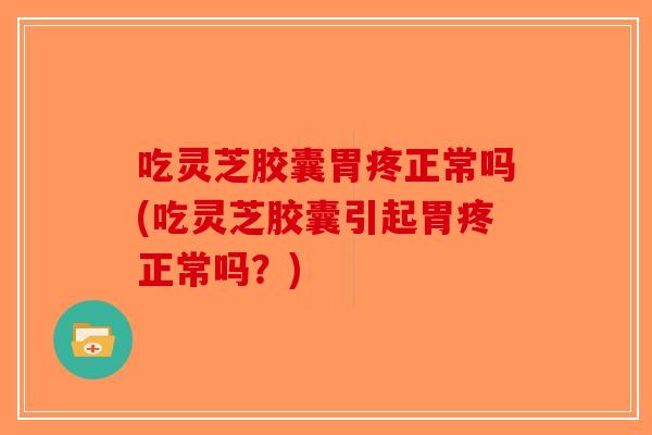 吃灵芝胶囊胃疼正常吗(吃灵芝胶囊引起胃疼正常吗？)