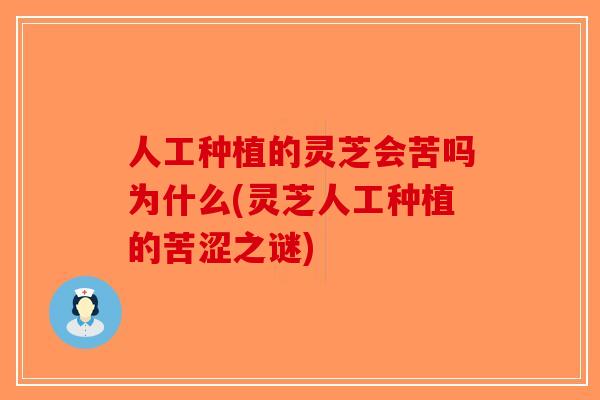 人工种植的灵芝会苦吗为什么(灵芝人工种植的苦涩之谜)