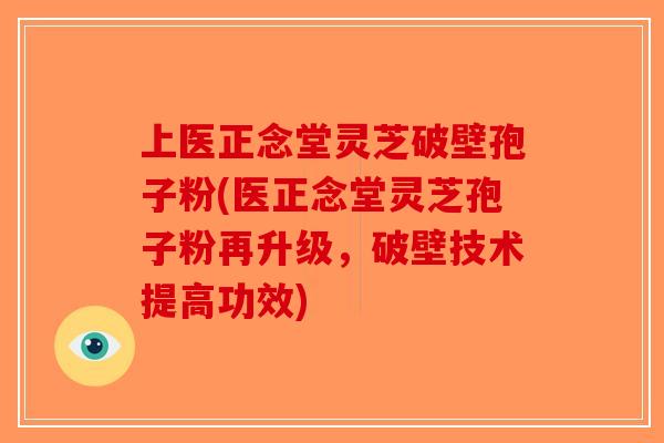 上医正念堂灵芝破壁孢子粉(医正念堂灵芝孢子粉再升级，破壁技术提高功效)