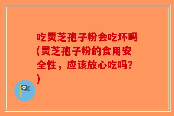 吃灵芝孢子粉会吃坏吗(灵芝孢子粉的食用安全性，应该放心吃吗？)
