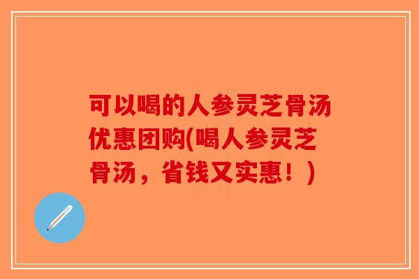 可以喝的人参灵芝骨汤优惠团购(喝人参灵芝骨汤，省钱又实惠！)