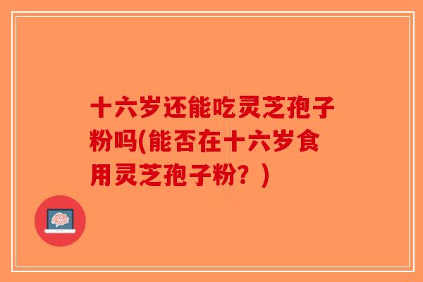 十六岁还能吃灵芝孢子粉吗(能否在十六岁食用灵芝孢子粉？)