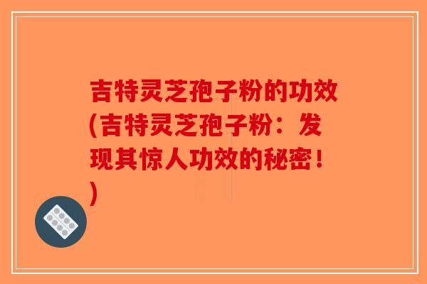 吉特灵芝孢子粉的功效(吉特灵芝孢子粉：发现其惊人功效的秘密！)