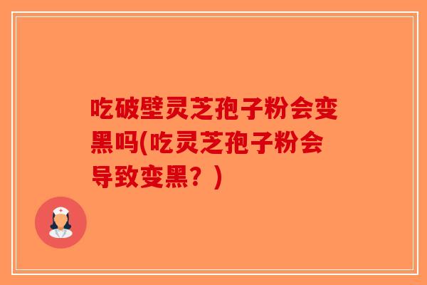 吃破壁灵芝孢子粉会变黑吗(吃灵芝孢子粉会导致变黑？)