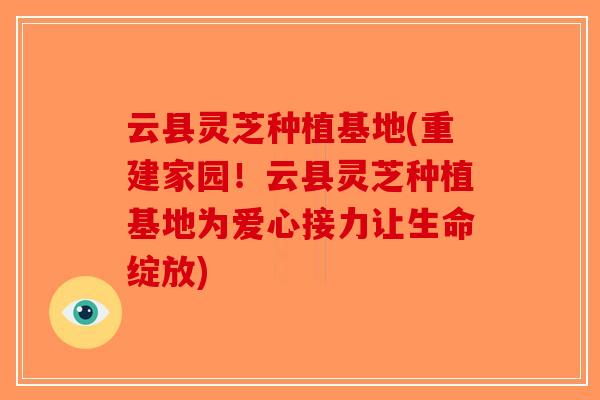 云县灵芝种植基地(重建家园！云县灵芝种植基地为爱心接力让生命绽放)