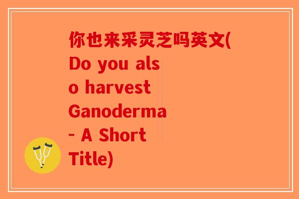 你也来采灵芝吗英文(Do you also harvest Ganoderma - A Short Title)