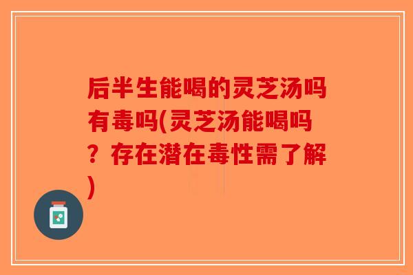 后半生能喝的灵芝汤吗有毒吗(灵芝汤能喝吗？存在潜在毒性需了解)