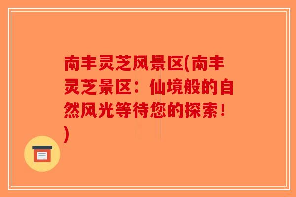 南丰灵芝风景区(南丰灵芝景区：仙境般的自然风光等待您的探索！)