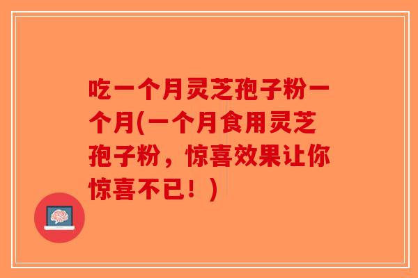 吃一个月灵芝孢子粉一个月(一个月食用灵芝孢子粉，惊喜效果让你惊喜不已！)