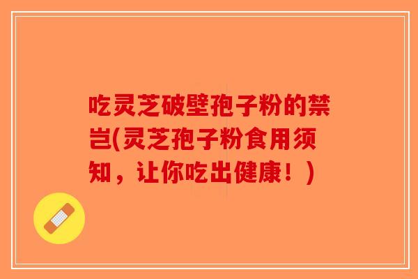 吃灵芝破壁孢子粉的禁岂(灵芝孢子粉食用须知，让你吃出健康！)