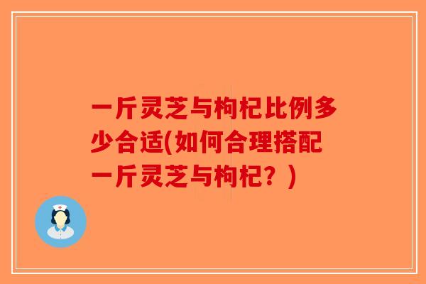一斤灵芝与枸杞比例多少合适(如何合理搭配一斤灵芝与枸杞？)