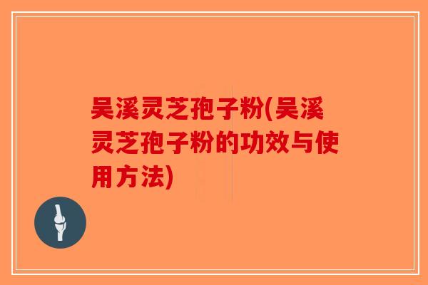 吴溪灵芝孢子粉(吴溪灵芝孢子粉的功效与使用方法)
