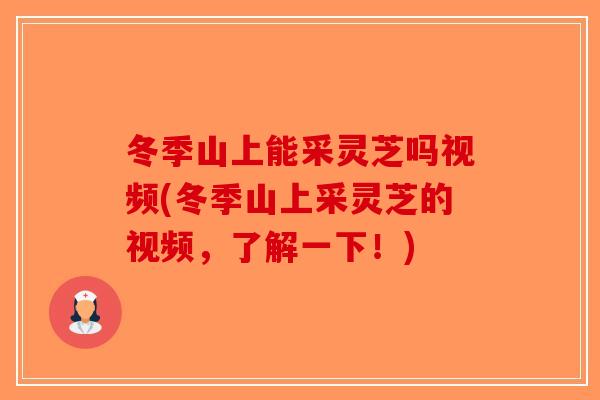 冬季山上能采灵芝吗视频(冬季山上采灵芝的视频，了解一下！)
