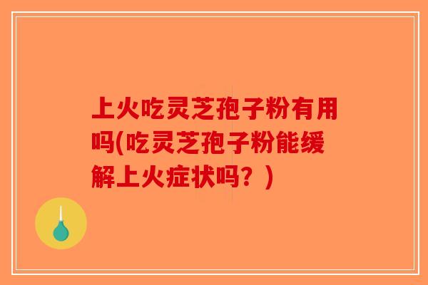 上火吃灵芝孢子粉有用吗(吃灵芝孢子粉能缓解上火症状吗？)