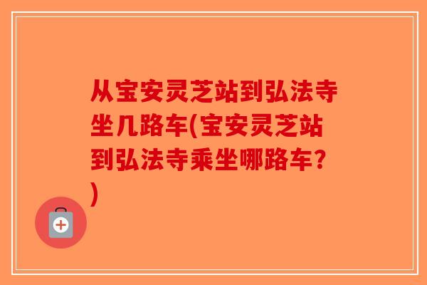 从宝安灵芝站到弘法寺坐几路车(宝安灵芝站到弘法寺乘坐哪路车？)