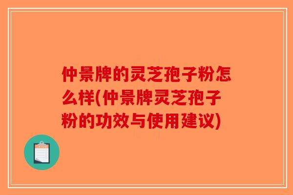 仲景牌的灵芝孢子粉怎么样(仲景牌灵芝孢子粉的功效与使用建议)