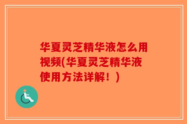 华夏灵芝精华液怎么用视频(华夏灵芝精华液使用方法详解！)