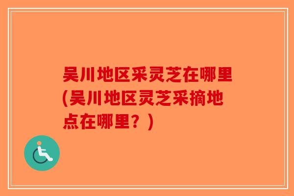 吴川地区采灵芝在哪里(吴川地区灵芝采摘地点在哪里？)